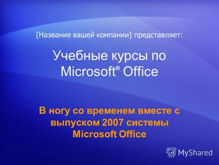 Учебные курсы по Microsoft ® Office В ногу со временем вместе с выпуском 2007 системы Microsoft Office [Название вашей компании] представляет:
