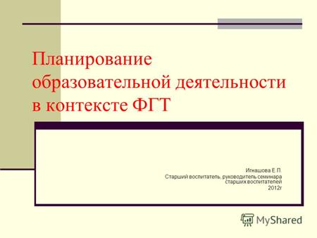 Планирование образовательной деятельности в контексте ФГТ Игнашова Е.П. Старший воспитатель, руководитель семинара старших воспитателей 2012г.