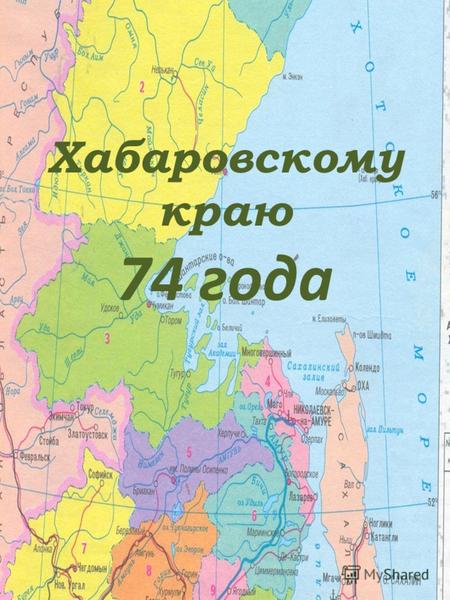 Хабаровскому краю 74 года. Хабаровский край включает -17 административных районов, -7 городов, -29 поселков городского типа. Административно- территориальное.