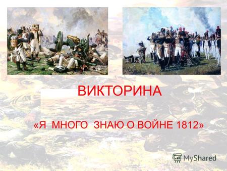 «Я МНОГО ЗНАЮ О ВОЙНЕ 1812» ВИКТОРИНА. 1.В какое время года французы вступили на территорию Российской империи? 2.Как называется река, перейдя которую.