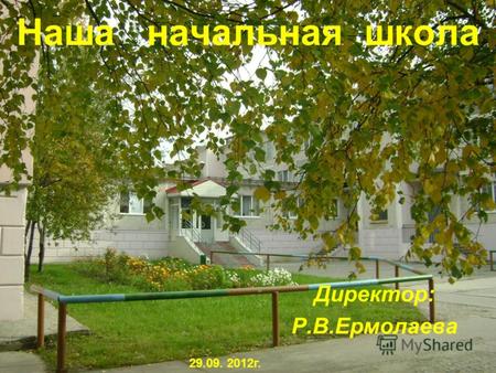 Наша начальная школа Директор: Р.В.Ермолаева 29.09. 2012г.