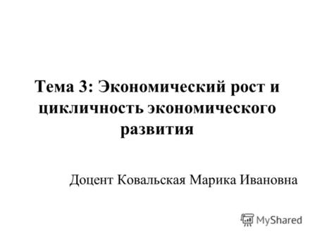 Тема 3: Экономический рост и цикличность экономического развития Доцент Ковальская Марика Ивановна.