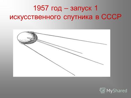 1957 год – запуск 1 искусственного спутника в СССР.