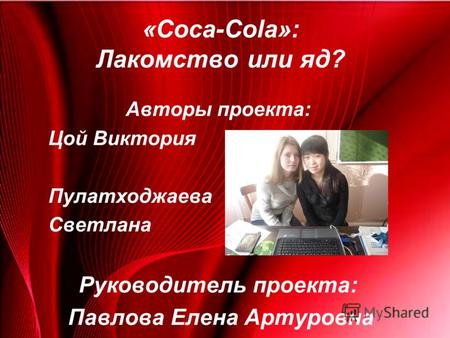 «Coca-Cola»: Лакомство или яд? Авторы проекта: Цой Виктория Пулатходжаева Светлана Руководитель проекта: Павлова Елена Артуровна.