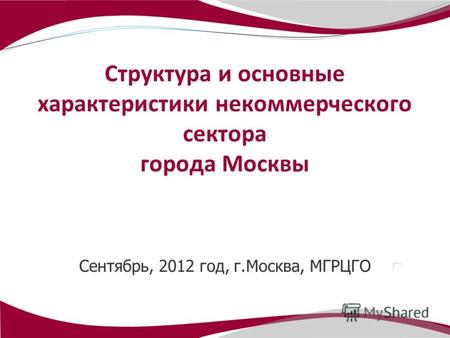 Сентябрь, 2012 год, г.Москва, МГРЦГО Структура и основные характеристики некоммерческого сектора города Москвы.