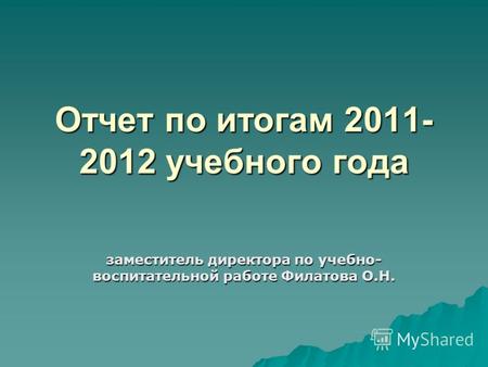 Отчет по итогам 2011- 2012 учебного года заместитель директора по учебно- воспитательной работе Филатова О.Н.