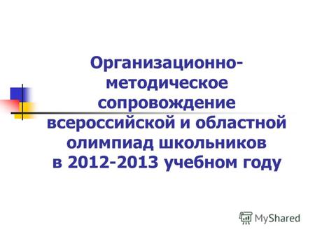 Организационно- методическое сопровождение всероссийской и областной олимпиад школьников в 2012-2013 учебном году.
