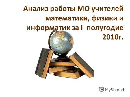 Анализ работы МО учителей математики, физики и информатик за I полугодие 2010г. 1.
