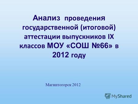 Анализ проведени я государственной (итоговой) аттестации выпускников IX классов МОУ «СОШ 66» в 2012 году Магнитогорск 2012.