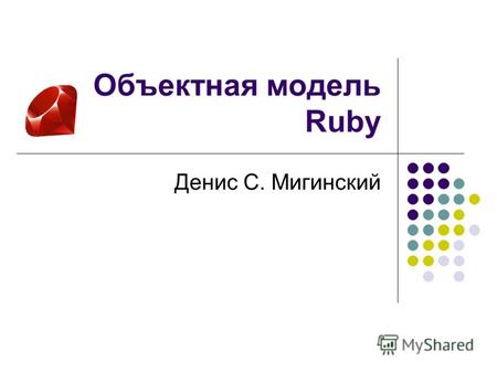 Объектная модель Ruby Денис С. Мигинский. Основные характеристики объектной модели Обязательные: Поддержка классов Поддержка описания поведения класса.