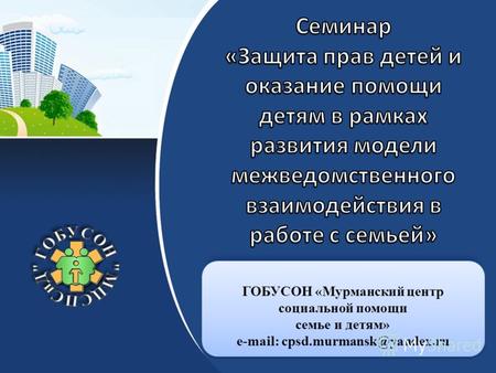 ГОБУСОН «Мурманский центр социальной помощи семье и детям» e-mail: cpsd.murmansk@yandex.ru ГОБУСОН «Мурманский центр социальной помощи семье и детям» e-mail: