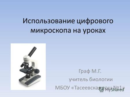 Использование цифрового микроскопа на уроках Граф М.Г. учитель биологии МБОУ «Тасеевская сош 1»