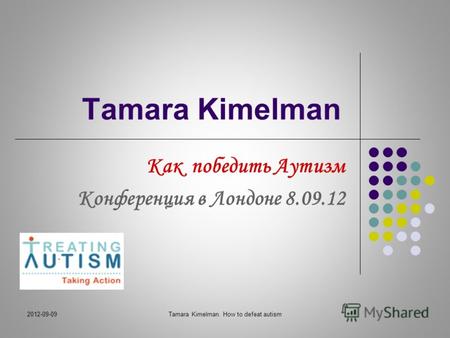 2012-09-09Tamara Kimelman. How to defeat autism1 Tamara Kimelman Как победить Аутизм Конференция в Лондоне 8.09.12.