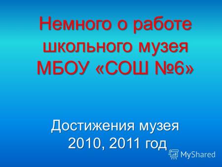 Немного о работе школьного музея МБОУ «СОШ 6» Достижения музея 2010, 2011 год 2010, 2011 год.