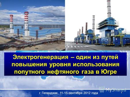 1 г. Геленджик, 11-15 сентября 2012 года Электрогенерация – один из путей повышения уровня использования попутного нефтяного газа в Югре.