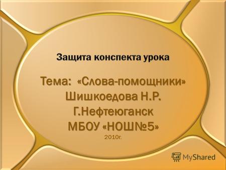 Тема: «Слова-помощники» Шишкоедова Н.Р. Г.Нефтеюганск МБОУ «НОШ5» 2010г.