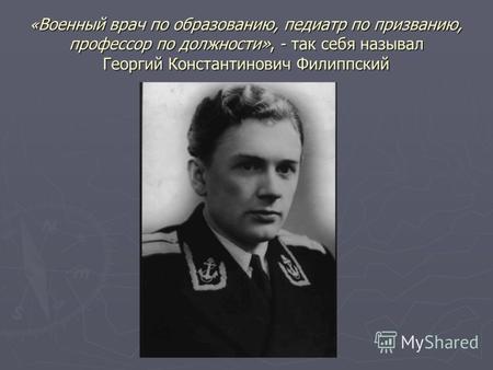 « Военный врач по образованию, педиатр по призванию, профессор по должности», - так себя называл Георгий Константинович Филиппский.