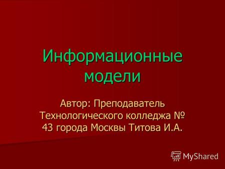 Информационные модели Автор: Преподаватель Технологического колледжа 43 города Москвы Титова И.А.