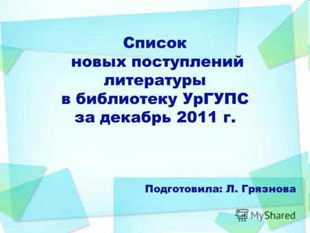 Список новых поступлений литературы в библиотеку УрГУПС за декабрь 2011 г. Подготовила: Л. Грязнова.