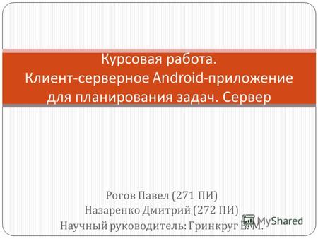 Рогов Павел (271 ПИ ) Назаренко Дмитрий (272 ПИ ) Научный руководитель : Гринкруг Е. М. Курсовая работа. Клиент - серверное Android- приложение для планирования.
