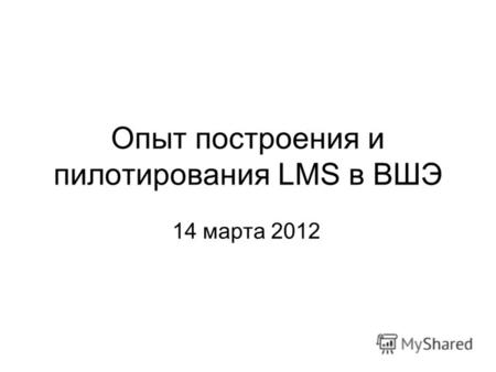 Опыт построения и пилотирования LMS в ВШЭ 14 марта 2012.