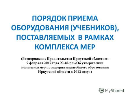ПОРЯДОК ПРИЕМА ОБОРУДОВАНИЯ (УЧЕБНИКОВ), ПОСТАВЛЯЕМЫХ В РАМКАХ КОМПЛЕКСА МЕР (Распоряжение Правительства Иркутской области от 9 февраля 2012 года 48-рп.
