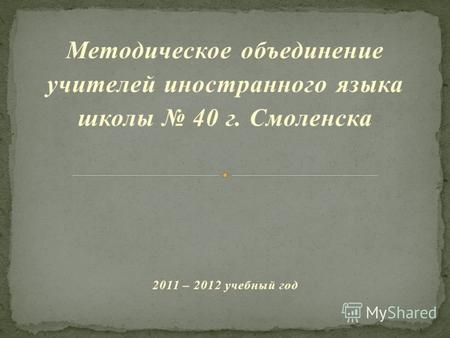 Методическое объединение учителей иностранного языка школы 40 г. Смоленска 2011 – 2012 учебный год.