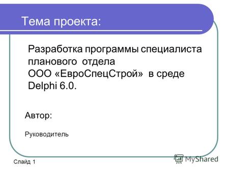 Тема проекта: Автор: Руководитель Разработка программы специалиста планового отдела ООО «ЕвроСпецСтрой» в среде Delphi 6.0. Слайд 1.