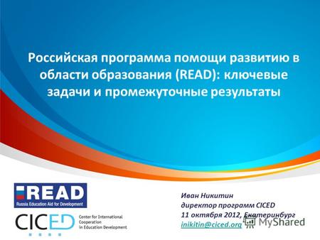 Иван Никитин директор программ CICED 11 октября 2012, Екатеринбург inikitin@ciced.org Российская программа помощи развитию в области образования (READ):