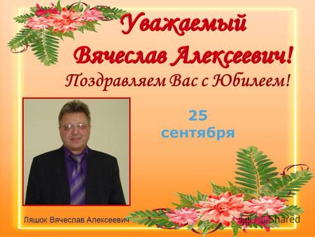 Поздравляем Вас c Юбилеем! Ляшок Вячеслав Алексеевич 25 сентября.