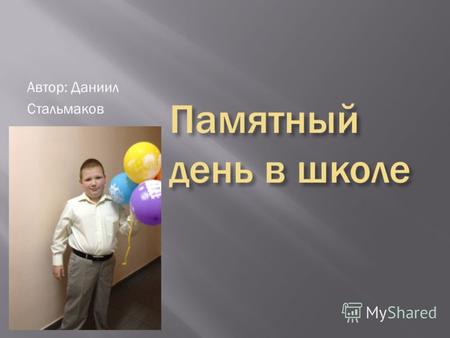 Памятный день в школе Автор: Даниил Стальмаков. Мой памятный день в школе тогда когда был выпускной в начальной школе. В этот день совсем не было уроков.