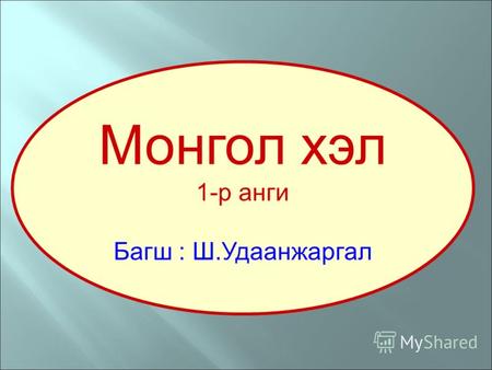 Монгол хэл 1-р анги Багш : Ш.Удаанжаргал Хичээл явагдах дүрэм -Бусдыг хүндэтгэж хичээлд идэвхтэй оролцох, хичээл таван баг болж явагдах болно.