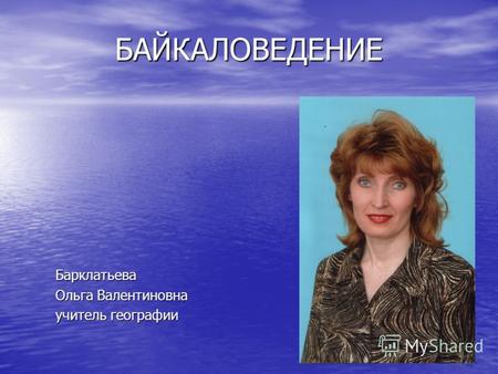 БАЙКАЛОВЕДЕНИЕ Барклатьева Ольга Валентиновна учитель географии.