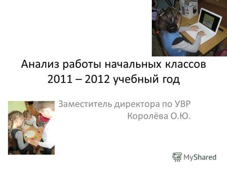 Анализ работы начальных классов 2011 – 2012 учебный год Заместитель директора по УВР Королёва О.Ю.