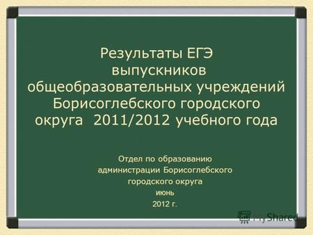 Результаты ЕГЭ выпускников общеобразовательных учреждений Борисоглебского городского округа 2011/2012 учебного года Отдел по образованию администрации.