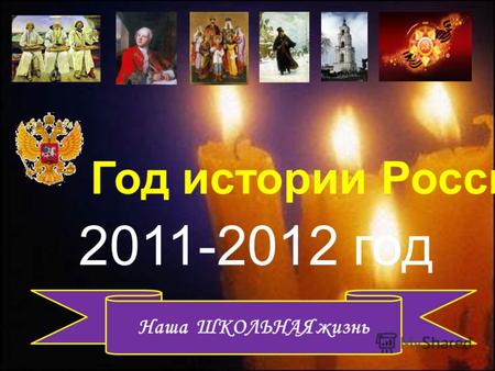 2011-2012 год Наша ШКОЛЬНАЯ жизнь Год истории России.