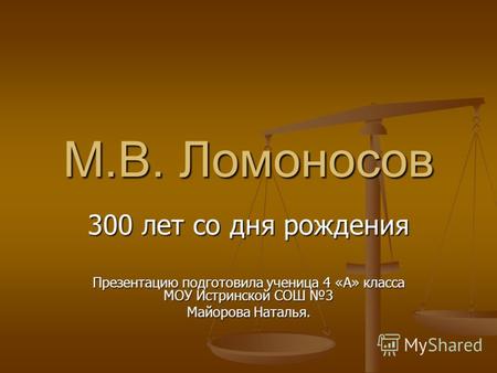 М.В. Ломоносов 300 лет со дня рождения Презентацию подготовила ученица 4 «А» класса МОУ Истринской СОШ 3 Майорова Наталья.