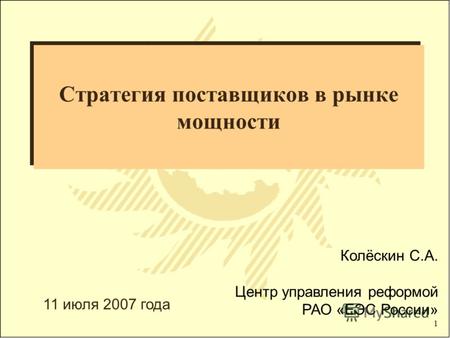 1 Стратегия поставщиков в рынке мощности Колёскин С.А. Центр управления реформой РАО «ЕЭС России» 11 июля 2007 года.