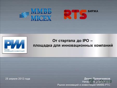 От стартапа до IPO – площадка для инновационных компаний 25 апреля 2012 года Денис Пряничников Начальник управления Рынок инноваций и инвестиций ММВБ-РТС.