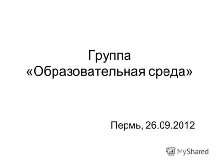 Группа «Образовательная среда» Пермь, 26.09.2012.