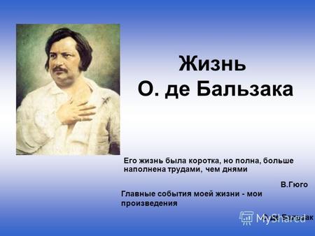 Жизнь О. де Бальзака Его жизнь была коротка, но полна, больше наполнена трудами, чем днями В.Гюго Главные события моей жизни - мои произведения О.де Бальзак.