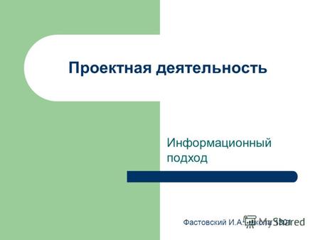 Проектная деятельность Информационный подход Фастовский И.А., школа 1301.