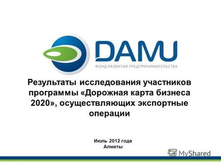Результаты исследования участников программы «Дорожная карта бизнеса 2020», осуществляющих экспортные операции Июль 2012 года Алматы.
