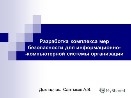 Разработка комплекса мер безопасности для информационно- -компьютерной системы организации Докладчик: Салтыков А.В.