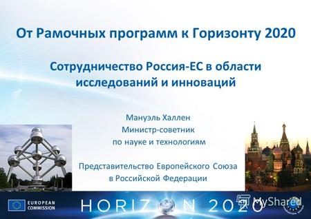 От Рамочных программ к Горизонту 2020 Сотрудничество Россия-ЕС в области исследований и инноваций Мануэль Халлен Министр-советник по науке и технологиям.