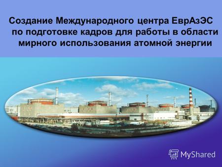 1 Создание Международного центра ЕврАзЭС по подготовке кадров для работы в области мирного использования атомной энергии.