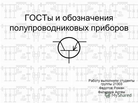 ГОСТы и обозначения полупроводниковых приборов Работу выполнили студенты группы 21303 Федотов Роман Филиппов Артём.