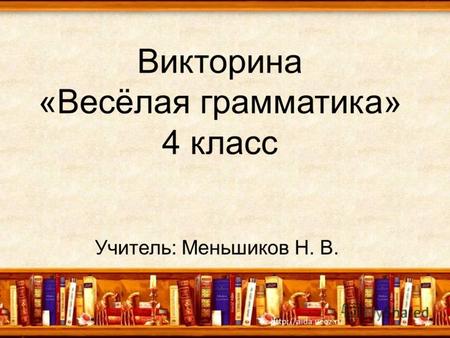 Викторина «Весёлая грамматика» 4 класс Учитель: Меньшиков Н. В.