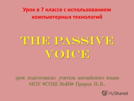 The Passive Voice урок подготовила : учитель английского языка МОУ « СОШ 40» Пророк Н. В. Урок в 7 классе с использованием компьютерных технологий The.