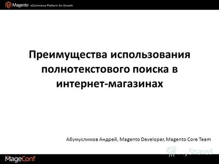 Преимущества использования полнотекстового поиска в интернет-магазинах Абумуслимов Андрей, Magento Developer, Magento Core Team.